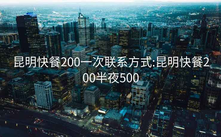 昆明快餐200一次联系方式:昆明快餐200半夜500