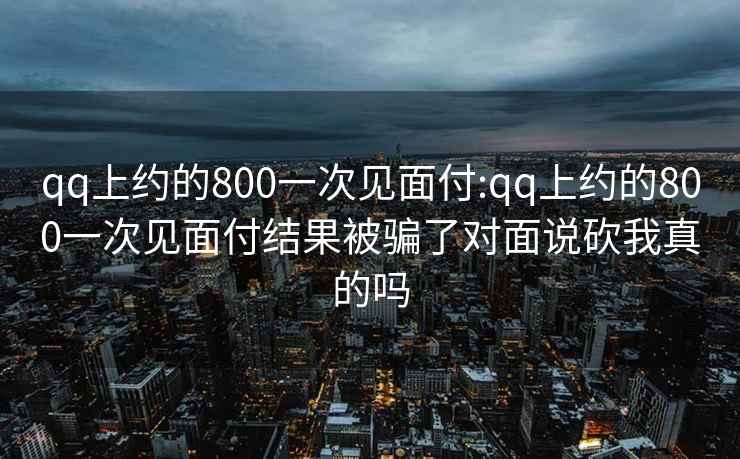 qq上约的800一次见面付:qq上约的800一次见面付结果被骗了对面说砍我真的吗