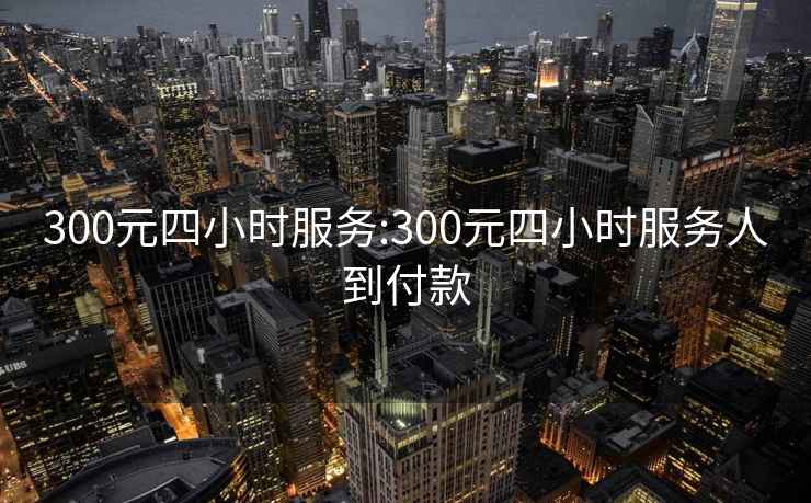 300元四小时服务:300元四小时服务人到付款