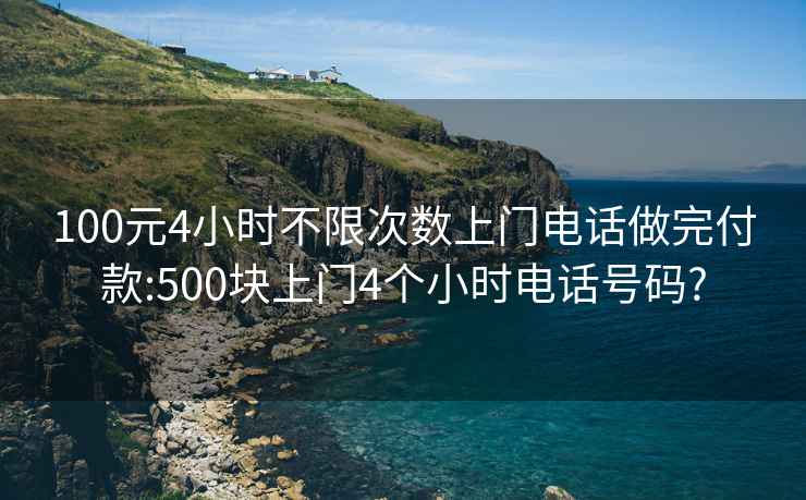 100元4小时不限次数上门电话做完付款:500块上门4个小时电话号码?