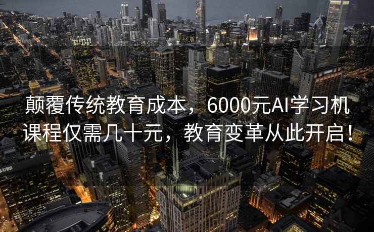 颠覆传统教育成本，6000元AI学习机课程仅需几十元，教育变革从此开启！