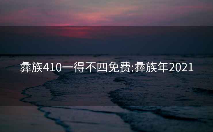 彝族410一得不四免费:彝族年2021