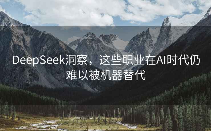 DeepSeek洞察，这些职业在AI时代仍难以被机器替代