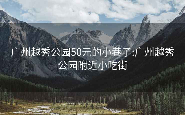 广州越秀公园50元的小巷子:广州越秀公园附近小吃街