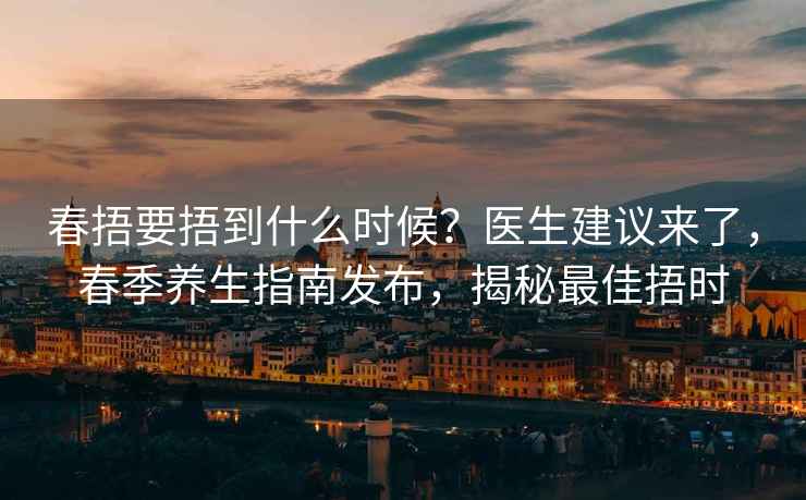 春捂要捂到什么时候？医生建议来了，春季养生指南发布，揭秘最佳捂时