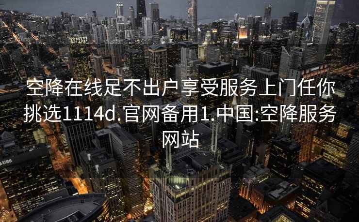 空降在线足不出户享受服务上门任你挑选1114d.官网备用1.中国:空降服务网站