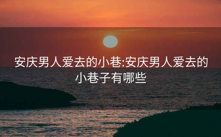 安庆男人爱去的小巷:安庆男人爱去的小巷子有哪些