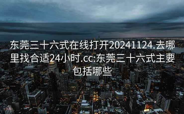 东莞三十六式在线打开20241124.去哪里找合适24小时.cc:东莞三十六式主要包括哪些