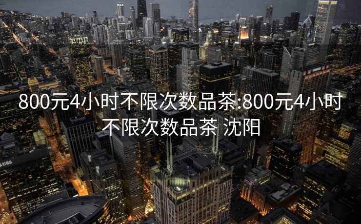 800元4小时不限次数品茶:800元4小时不限次数品茶 沈阳