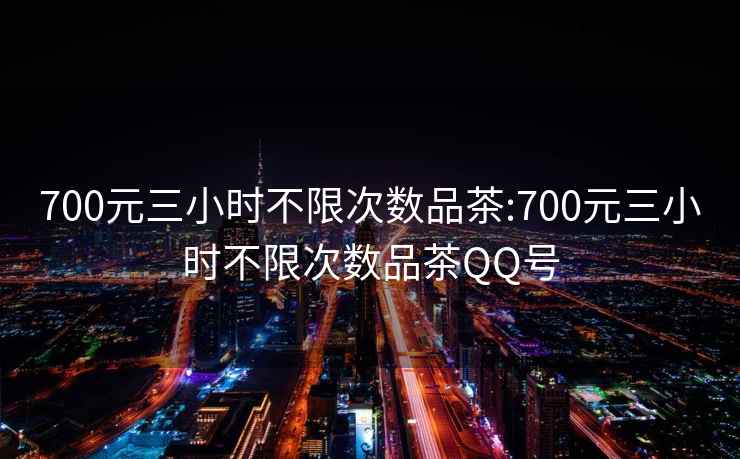 700元三小时不限次数品茶:700元三小时不限次数品茶QQ号