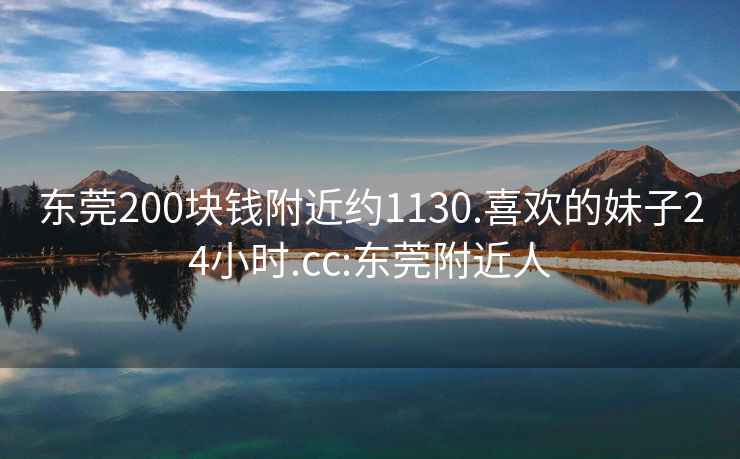 东莞200块钱附近约1130.喜欢的妹子24小时.cc:东莞附近人