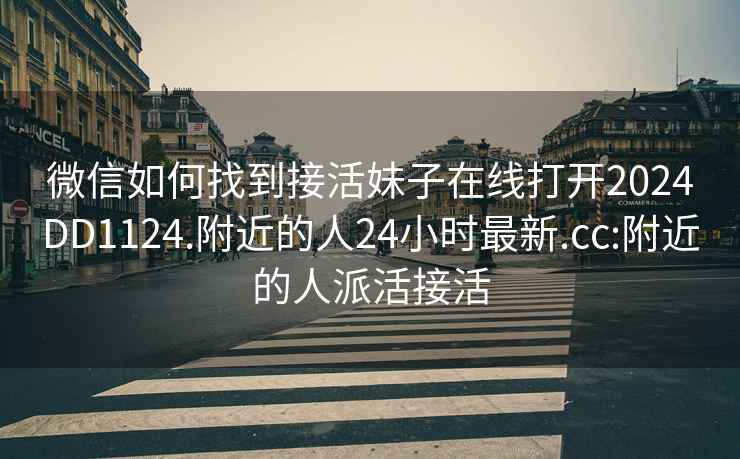 微信如何找到接活妹子在线打开2024DD1124.附近的人24小时最新.cc:附近的人派活接活