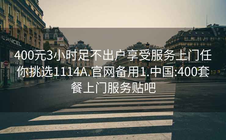 400元3小时足不出户享受服务上门任你挑选1114A.官网备用1.中国:400套餐上门服务贴吧