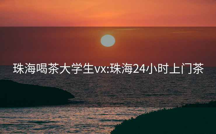 珠海喝茶大学生vx:珠海24小时上门茶