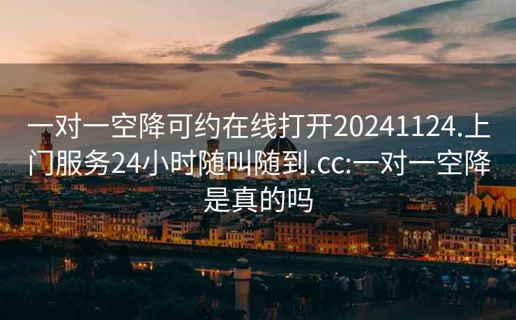 一对一空降可约在线打开20241124.上门服务24小时随叫随到.cc:一对一空降是真的吗