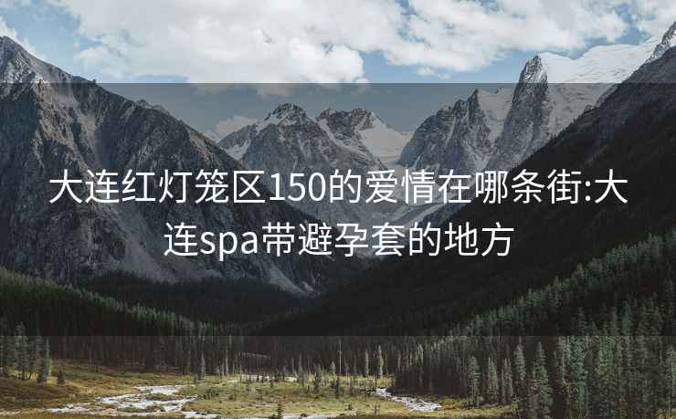 大连红灯笼区150的爱情在哪条街:大连spa带避孕套的地方