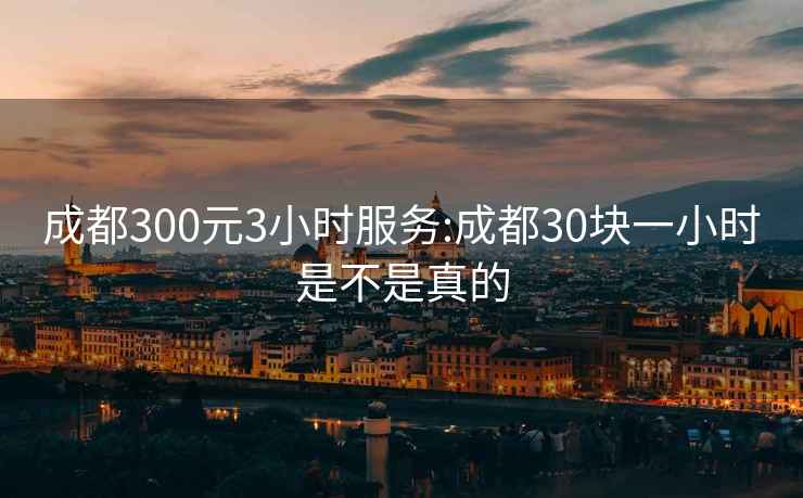 成都300元3小时服务:成都30块一小时是不是真的