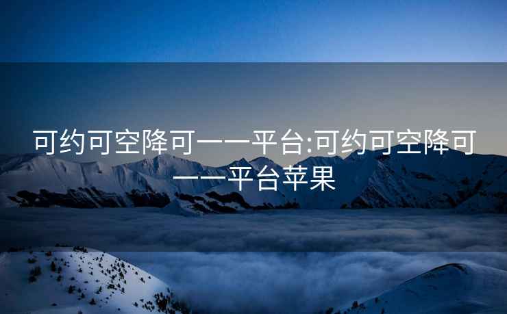 可约可空降可一一平台:可约可空降可一一平台苹果