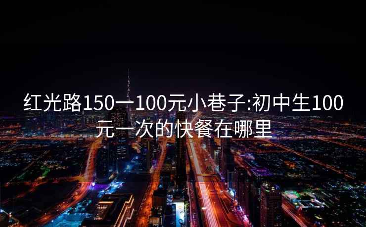 红光路150一100元小巷子:初中生100元一次的快餐在哪里