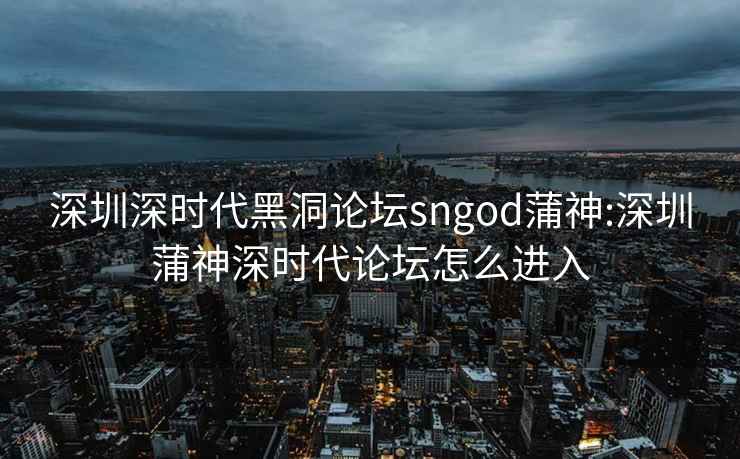 深圳深时代黑洞论坛sngod蒲神:深圳蒲神深时代论坛怎么进入