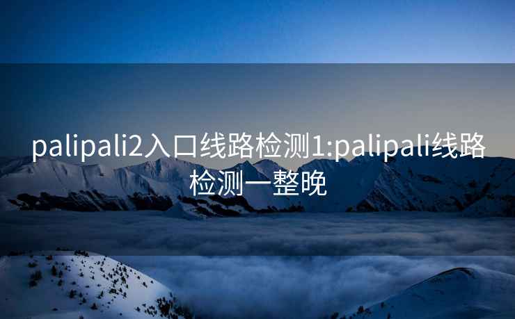 palipali2入口线路检测1:palipali线路检测一整晚