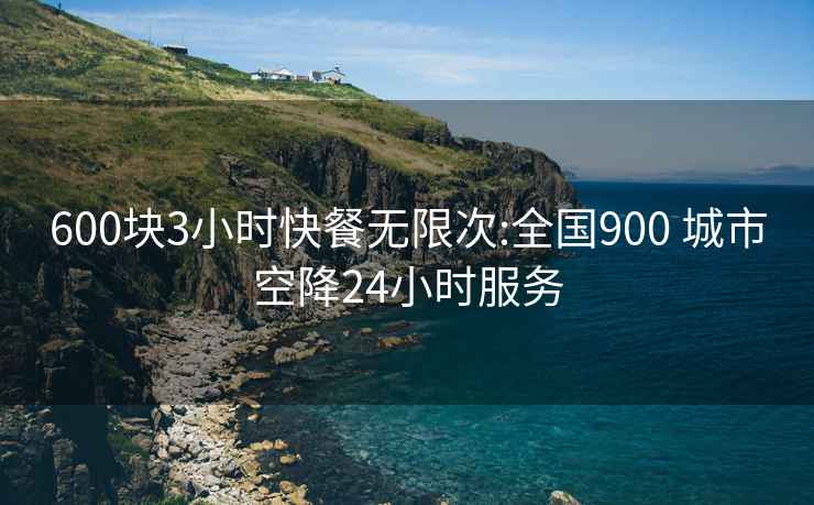 600块3小时快餐无限次:全国900 城市空降24小时服务