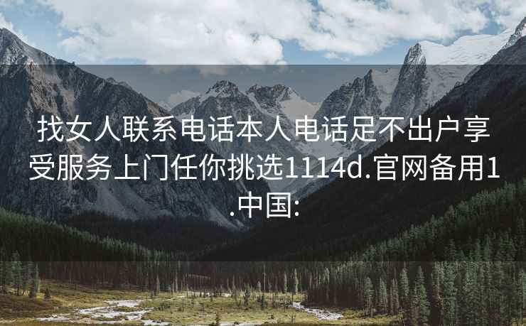 找女人联系电话本人电话足不出户享受服务上门任你挑选1114d.官网备用1.中国: