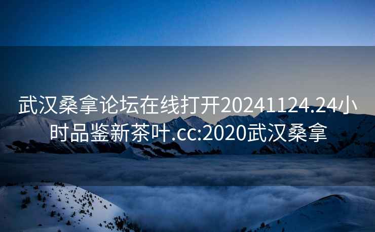 武汉桑拿论坛在线打开20241124.24小时品鉴新茶叶.cc:2020武汉桑拿