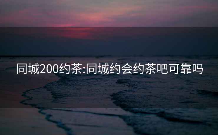 同城200约茶:同城约会约茶吧可靠吗