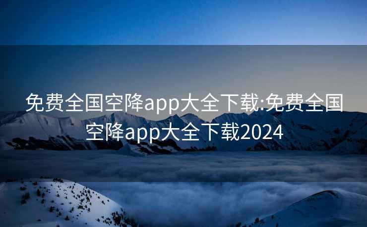 免费全国空降app大全下载:免费全国空降app大全下载2024