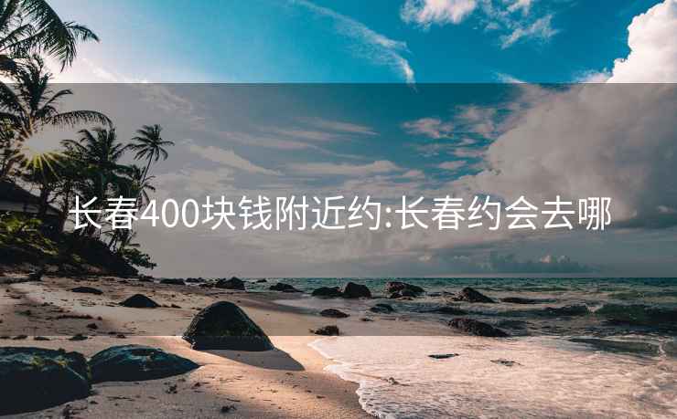 长春400块钱附近约:长春约会去哪