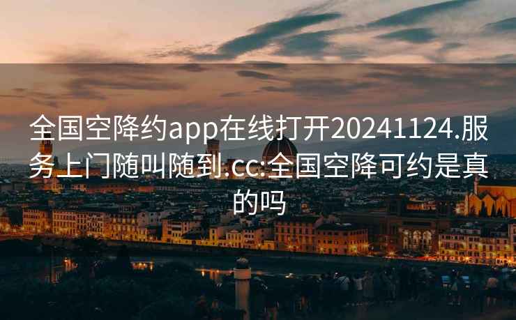 全国空降约app在线打开20241124.服务上门随叫随到.cc:全国空降可约是真的吗