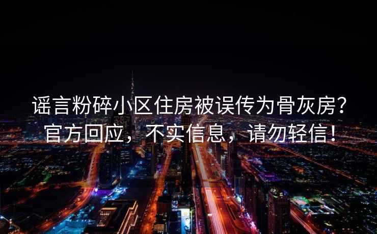 谣言粉碎小区住房被误传为骨灰房？官方回应，不实信息，请勿轻信！