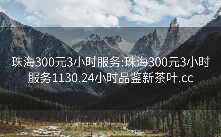 珠海300元3小时服务:珠海300元3小时服务1130.24小时品鉴新茶叶.cc