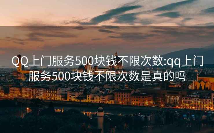 QQ上门服务500块钱不限次数:qq上门服务500块钱不限次数是真的吗