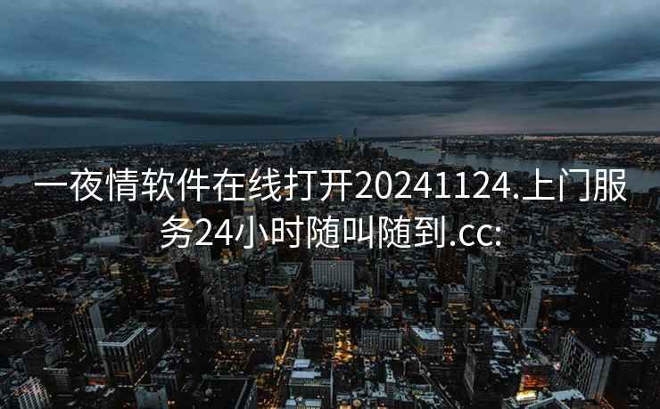 一夜情软件在线打开20241124.上门服务24小时随叫随到.cc: