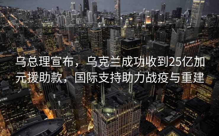 乌总理宣布，乌克兰成功收到25亿加元援助款，国际支持助力战疫与重建