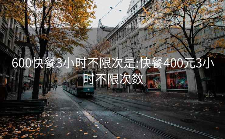 600快餐3小时不限次是:快餐400元3小时不限次数