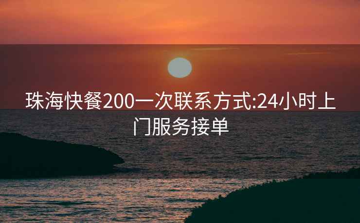 珠海快餐200一次联系方式:24小时上门服务接单