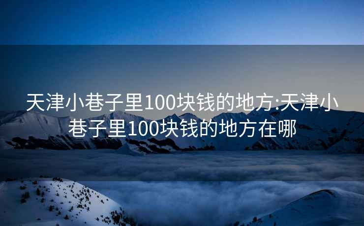 天津小巷子里100块钱的地方:天津小巷子里100块钱的地方在哪