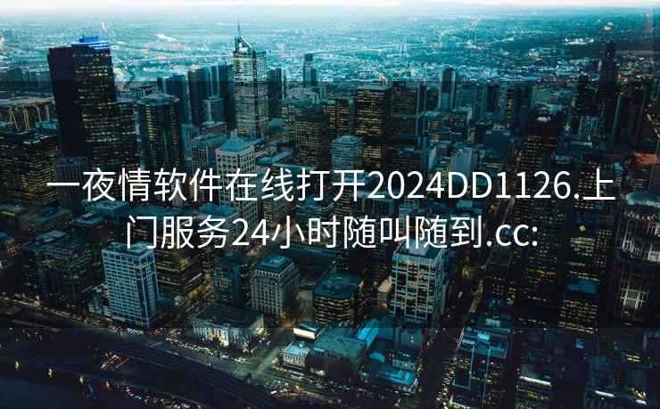 一夜情软件在线打开2024DD1126.上门服务24小时随叫随到.cc: