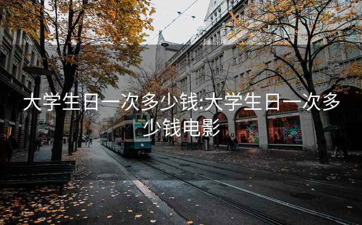 大学生日一次多少钱:大学生日一次多少钱电影