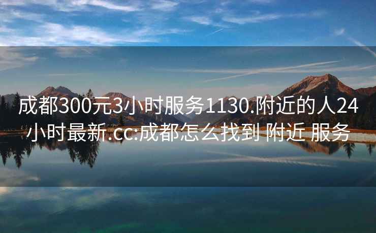 成都300元3小时服务1130.附近的人24小时最新.cc:成都怎么找到 附近 服务