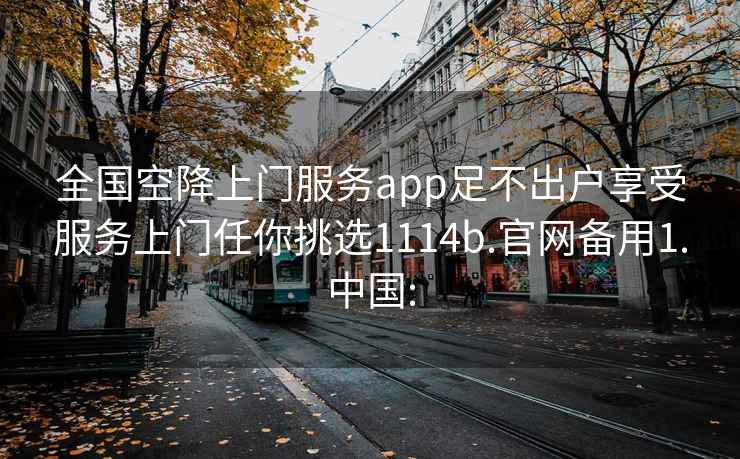 全国空降上门服务app足不出户享受服务上门任你挑选1114b.官网备用1.中国: