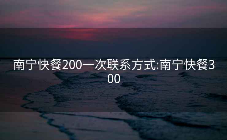 南宁快餐200一次联系方式:南宁快餐300