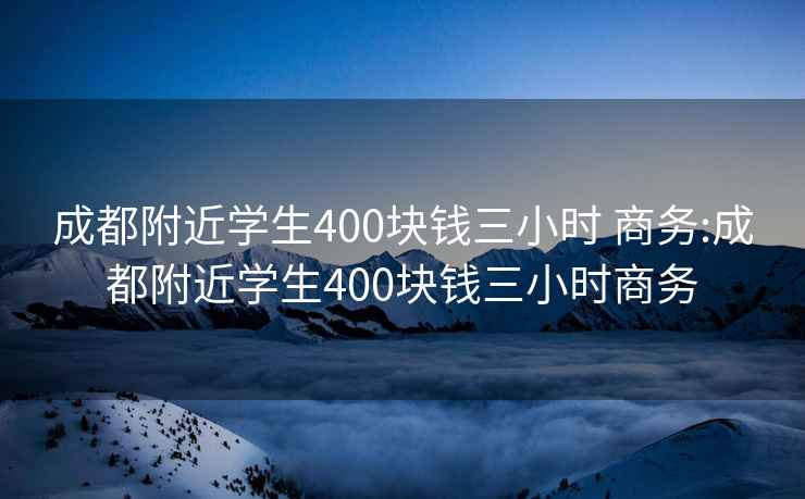 成都附近学生400块钱三小时 商务:成都附近学生400块钱三小时商务