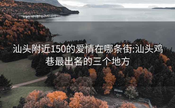 汕头附近150的爱情在哪条街:汕头鸡巷最出名的三个地方