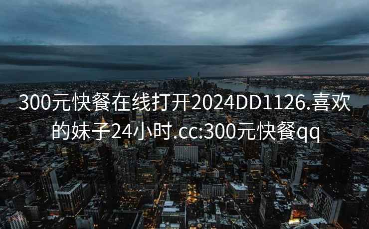 300元快餐在线打开2024DD1126.喜欢的妹子24小时.cc:300元快餐qq