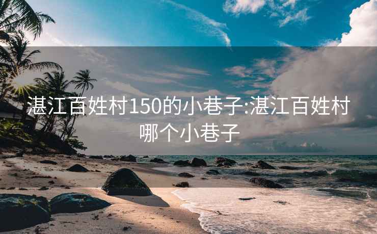 湛江百姓村150的小巷子:湛江百姓村哪个小巷子