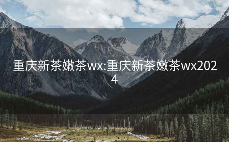 重庆新茶嫩茶wx:重庆新茶嫩茶wx2024